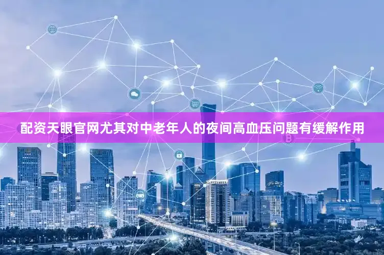 配资天眼官网尤其对中老年人的夜间高血压问题有缓解作用
