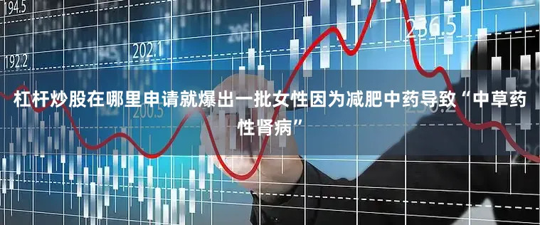 杠杆炒股在哪里申请就爆出一批女性因为减肥中药导致“中草药性肾病”