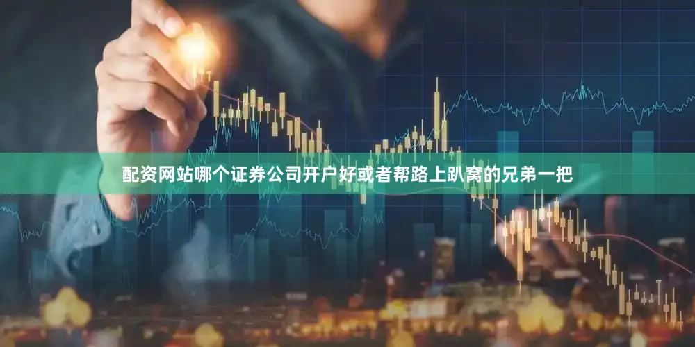 配资网站哪个证券公司开户好或者帮路上趴窝的兄弟一把