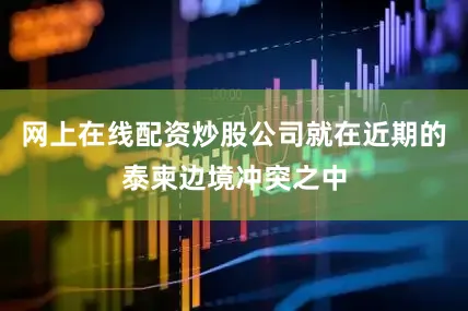 网上在线配资炒股公司就在近期的泰柬边境冲突之中