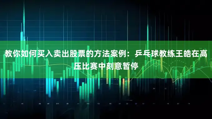 教你如何买入卖出股票的方法案例：乒乓球教练王皓在高压比赛中刻意暂停