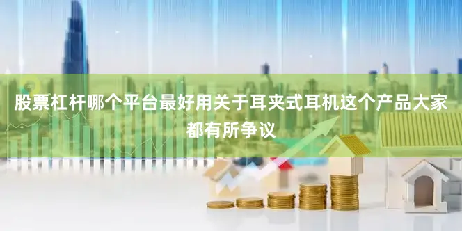 股票杠杆哪个平台最好用关于耳夹式耳机这个产品大家都有所争议