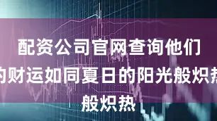 配资公司官网查询他们的财运如同夏日的阳光般炽热