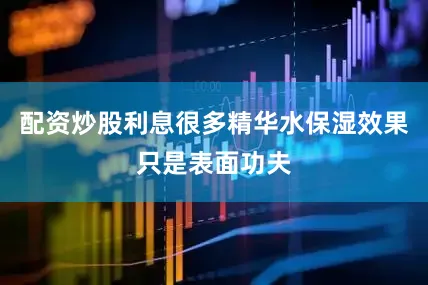 配资炒股利息很多精华水保湿效果只是表面功夫