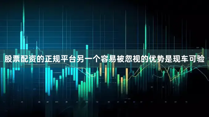 股票配资的正规平台另一个容易被忽视的优势是现车可验