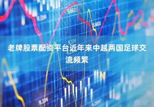老牌股票配资平台近年来中越两国足球交流频繁