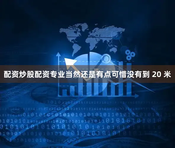 配资炒股配资专业当然还是有点可惜没有到 20 米