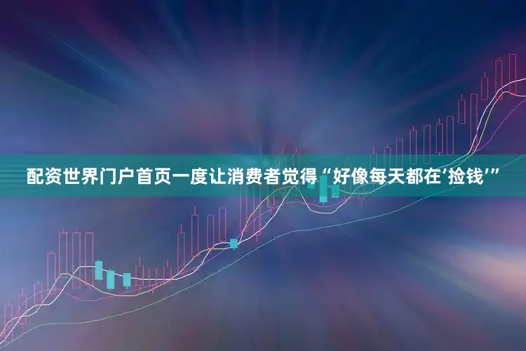 配资世界门户首页一度让消费者觉得“好像每天都在‘捡钱’”