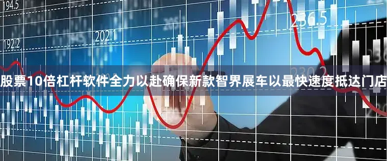 股票10倍杠杆软件全力以赴确保新款智界展车以最快速度抵达门店