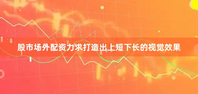 股市场外配资力求打造出上短下长的视觉效果